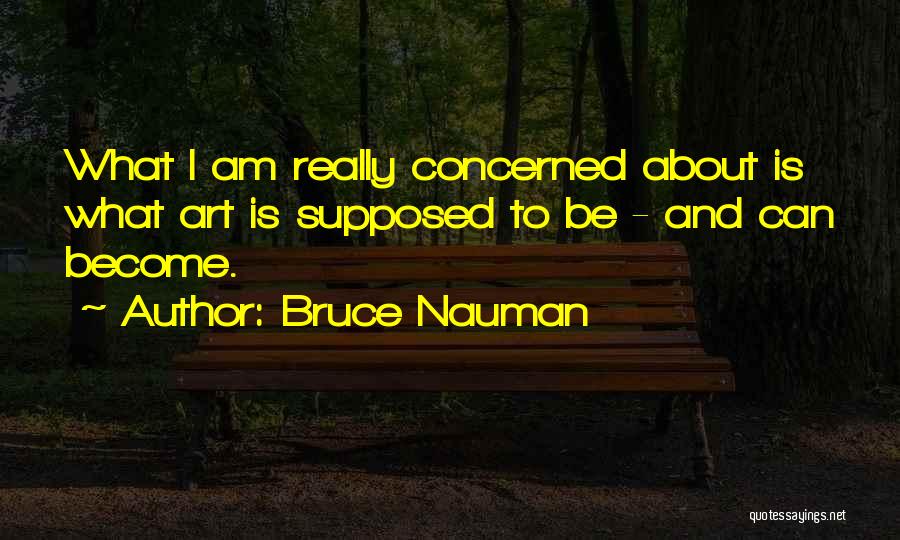 Bruce Nauman Quotes: What I Am Really Concerned About Is What Art Is Supposed To Be - And Can Become.