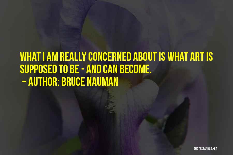 Bruce Nauman Quotes: What I Am Really Concerned About Is What Art Is Supposed To Be - And Can Become.
