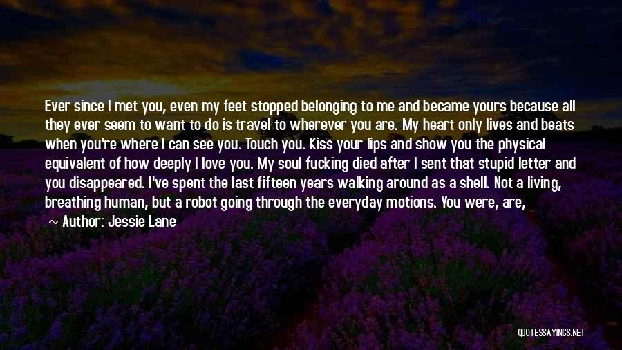 Jessie Lane Quotes: Ever Since I Met You, Even My Feet Stopped Belonging To Me And Became Yours Because All They Ever Seem