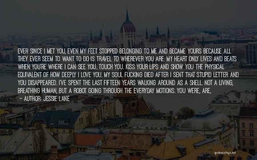 Jessie Lane Quotes: Ever Since I Met You, Even My Feet Stopped Belonging To Me And Became Yours Because All They Ever Seem