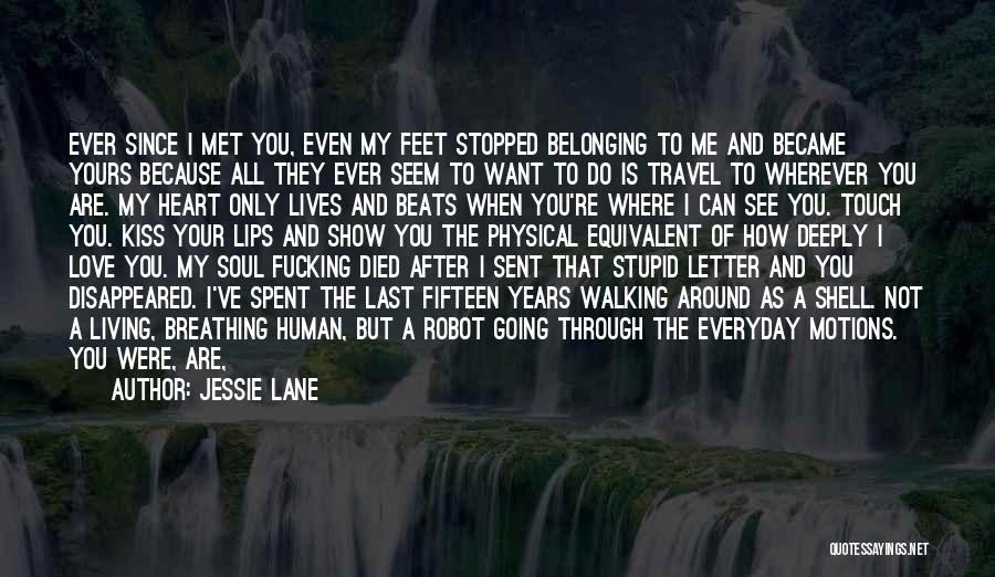 Jessie Lane Quotes: Ever Since I Met You, Even My Feet Stopped Belonging To Me And Became Yours Because All They Ever Seem
