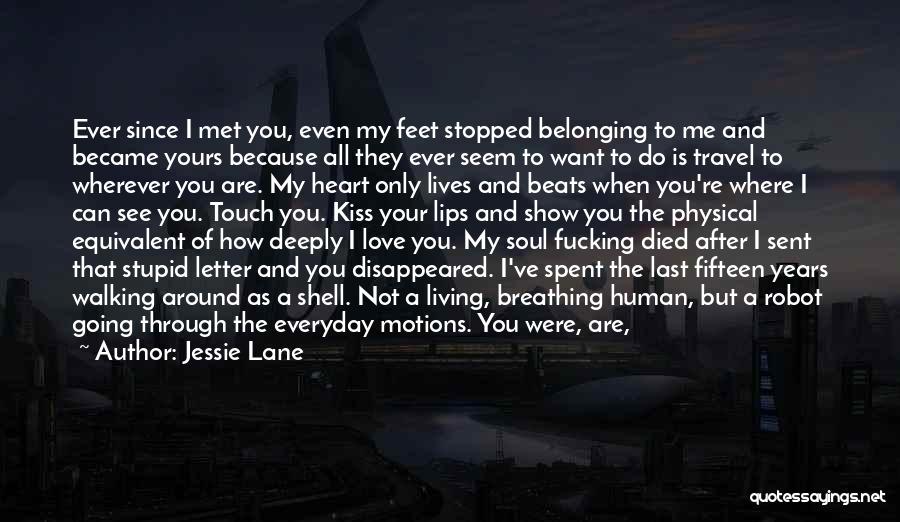 Jessie Lane Quotes: Ever Since I Met You, Even My Feet Stopped Belonging To Me And Became Yours Because All They Ever Seem
