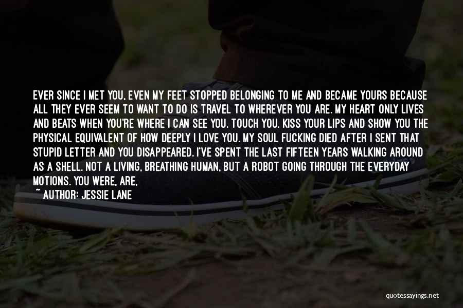 Jessie Lane Quotes: Ever Since I Met You, Even My Feet Stopped Belonging To Me And Became Yours Because All They Ever Seem