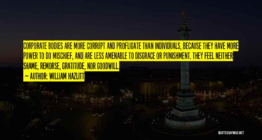 William Hazlitt Quotes: Corporate Bodies Are More Corrupt And Profligate Than Individuals, Because They Have More Power To Do Mischief, And Are Less