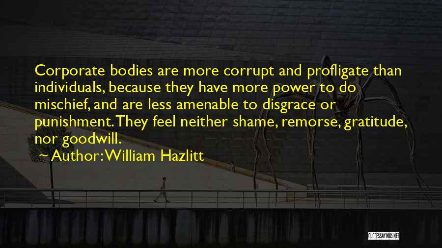 William Hazlitt Quotes: Corporate Bodies Are More Corrupt And Profligate Than Individuals, Because They Have More Power To Do Mischief, And Are Less