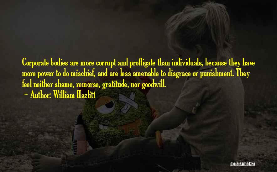 William Hazlitt Quotes: Corporate Bodies Are More Corrupt And Profligate Than Individuals, Because They Have More Power To Do Mischief, And Are Less