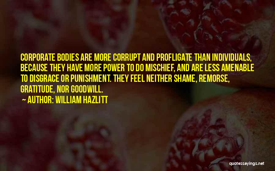 William Hazlitt Quotes: Corporate Bodies Are More Corrupt And Profligate Than Individuals, Because They Have More Power To Do Mischief, And Are Less