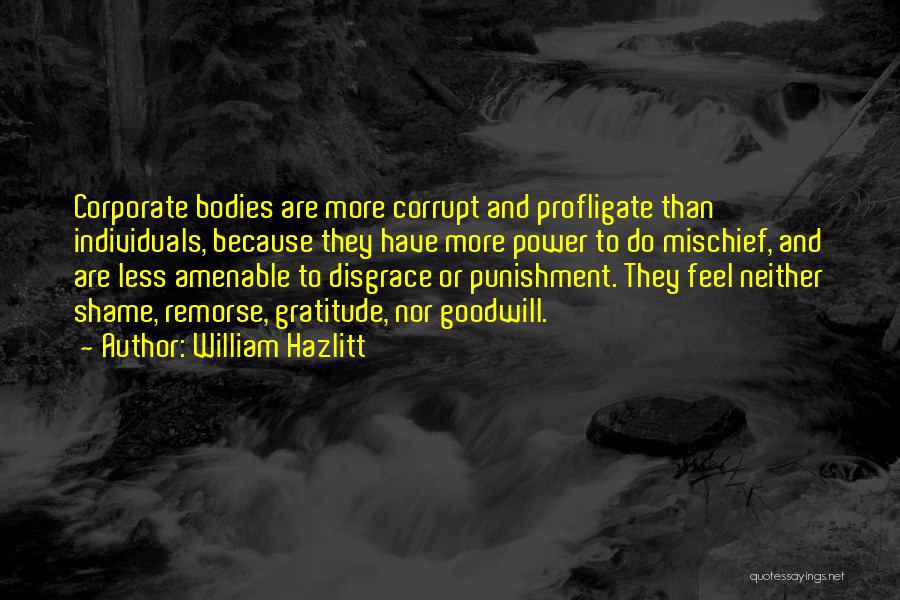 William Hazlitt Quotes: Corporate Bodies Are More Corrupt And Profligate Than Individuals, Because They Have More Power To Do Mischief, And Are Less