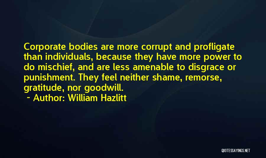 William Hazlitt Quotes: Corporate Bodies Are More Corrupt And Profligate Than Individuals, Because They Have More Power To Do Mischief, And Are Less