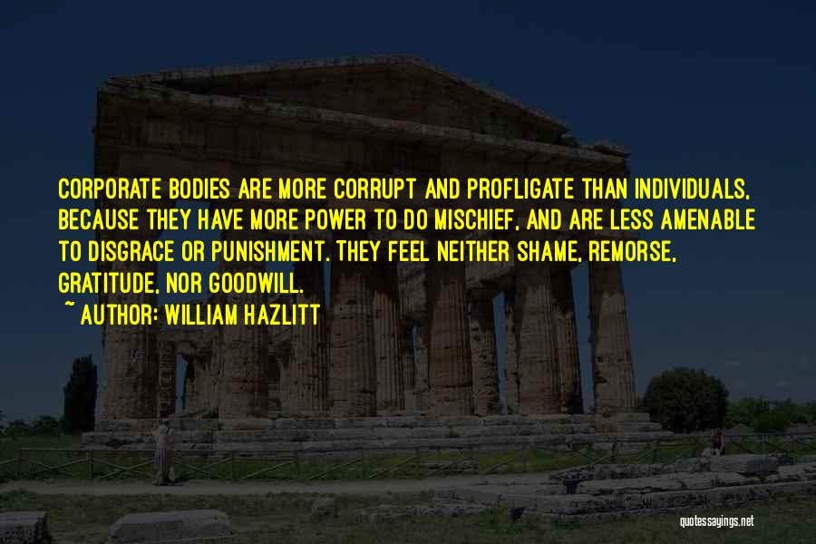 William Hazlitt Quotes: Corporate Bodies Are More Corrupt And Profligate Than Individuals, Because They Have More Power To Do Mischief, And Are Less