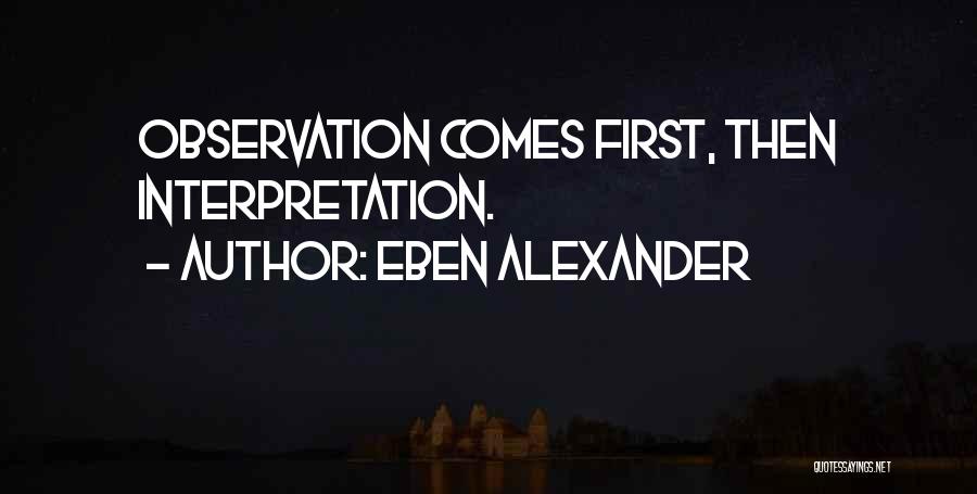 Eben Alexander Quotes: Observation Comes First, Then Interpretation.