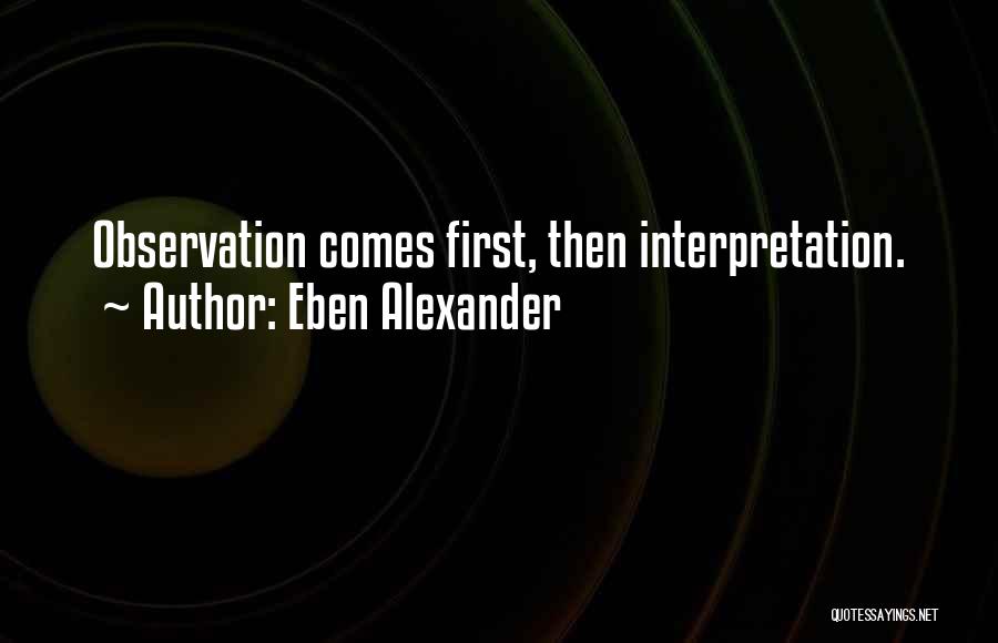 Eben Alexander Quotes: Observation Comes First, Then Interpretation.