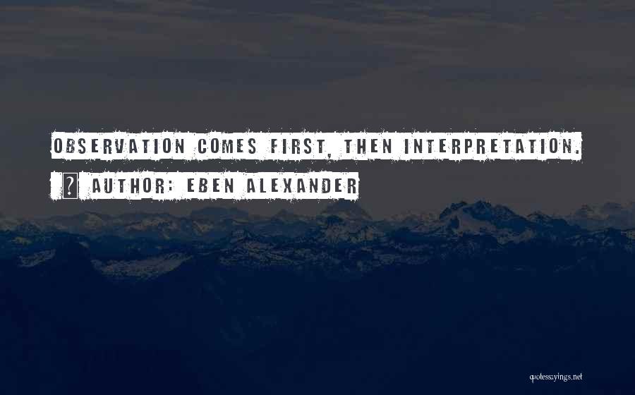 Eben Alexander Quotes: Observation Comes First, Then Interpretation.