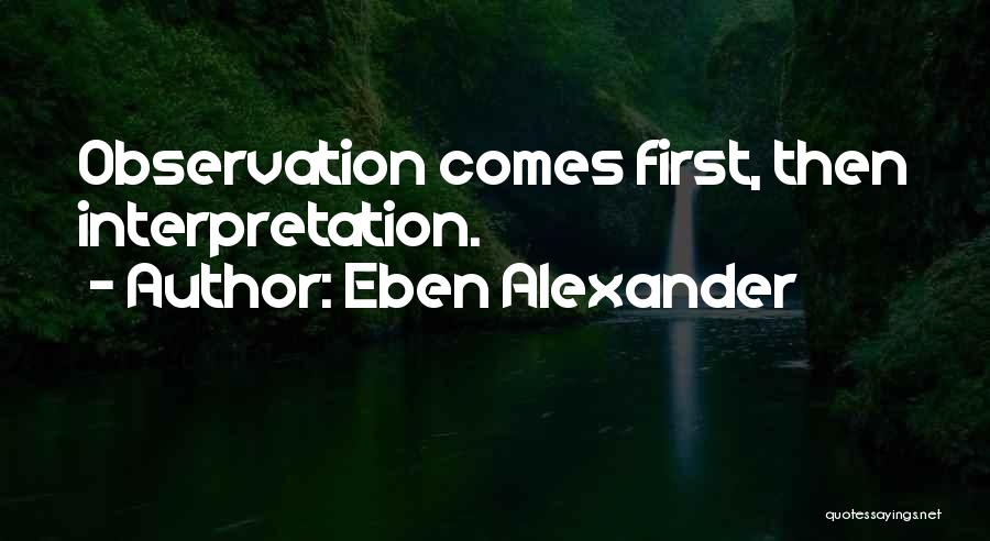 Eben Alexander Quotes: Observation Comes First, Then Interpretation.