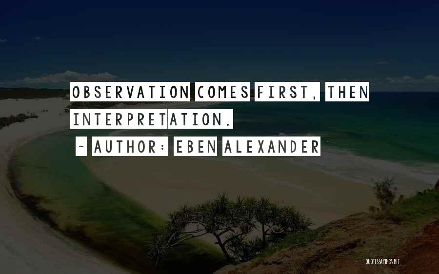 Eben Alexander Quotes: Observation Comes First, Then Interpretation.