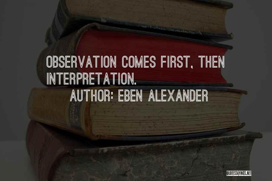 Eben Alexander Quotes: Observation Comes First, Then Interpretation.