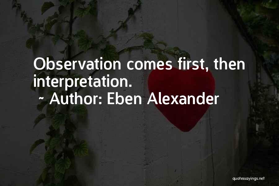 Eben Alexander Quotes: Observation Comes First, Then Interpretation.