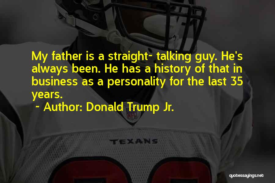 Donald Trump Jr. Quotes: My Father Is A Straight- Talking Guy. He's Always Been. He Has A History Of That In Business As A