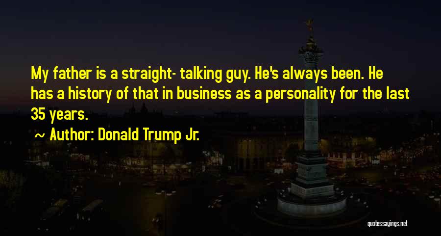 Donald Trump Jr. Quotes: My Father Is A Straight- Talking Guy. He's Always Been. He Has A History Of That In Business As A