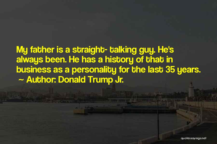 Donald Trump Jr. Quotes: My Father Is A Straight- Talking Guy. He's Always Been. He Has A History Of That In Business As A