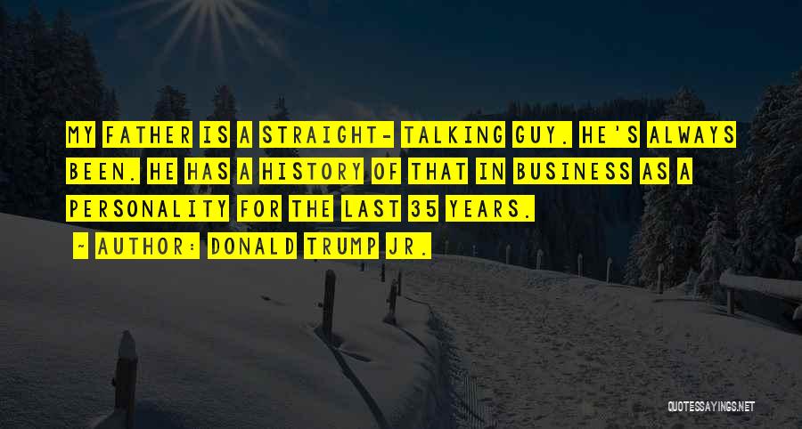 Donald Trump Jr. Quotes: My Father Is A Straight- Talking Guy. He's Always Been. He Has A History Of That In Business As A