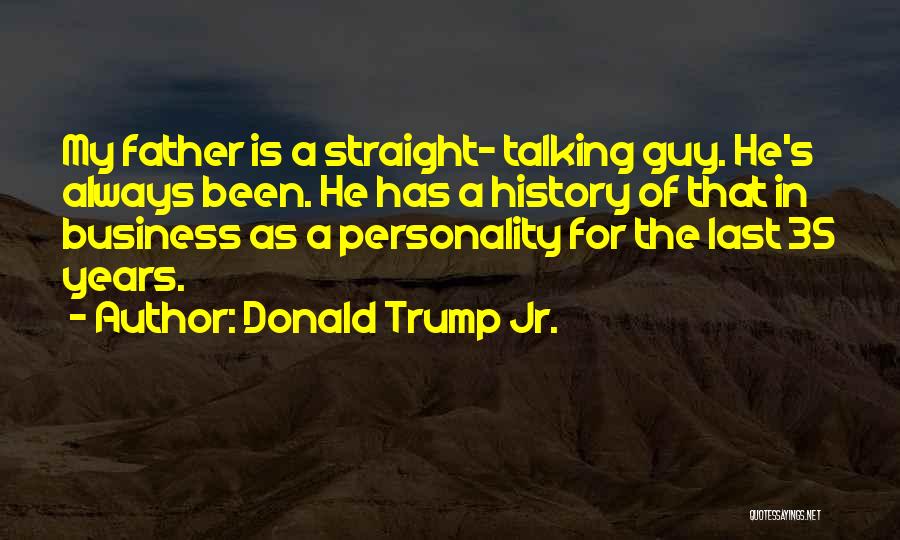 Donald Trump Jr. Quotes: My Father Is A Straight- Talking Guy. He's Always Been. He Has A History Of That In Business As A