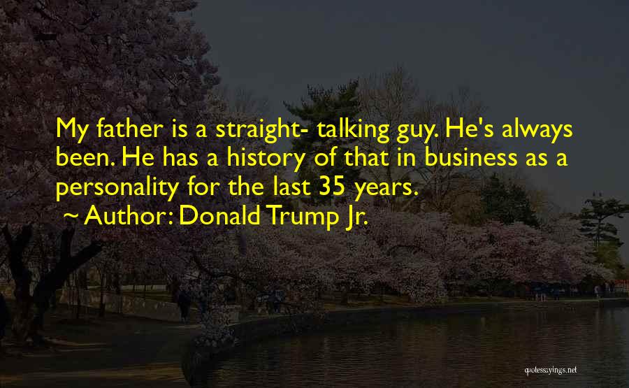 Donald Trump Jr. Quotes: My Father Is A Straight- Talking Guy. He's Always Been. He Has A History Of That In Business As A