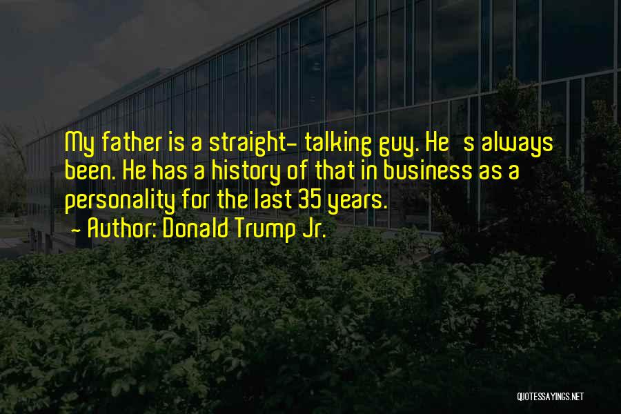 Donald Trump Jr. Quotes: My Father Is A Straight- Talking Guy. He's Always Been. He Has A History Of That In Business As A