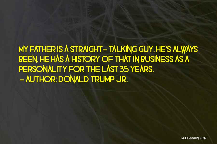 Donald Trump Jr. Quotes: My Father Is A Straight- Talking Guy. He's Always Been. He Has A History Of That In Business As A