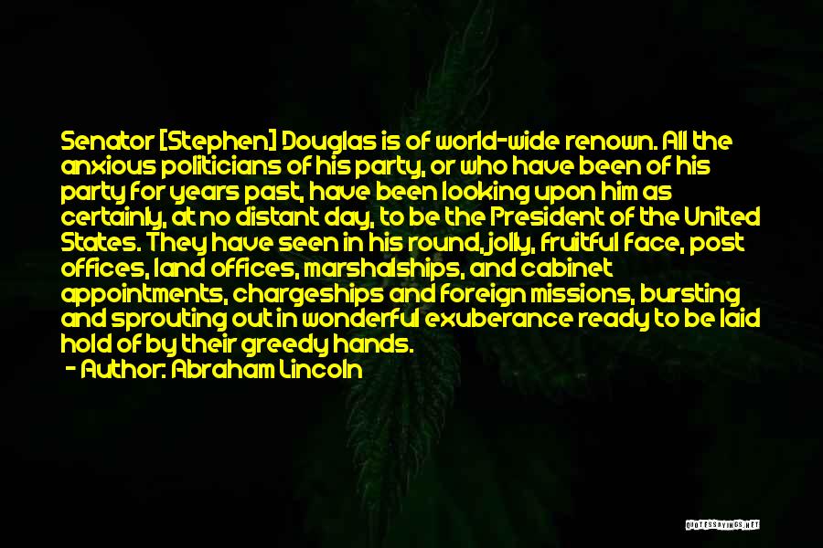 Abraham Lincoln Quotes: Senator [stephen] Douglas Is Of World-wide Renown. All The Anxious Politicians Of His Party, Or Who Have Been Of His