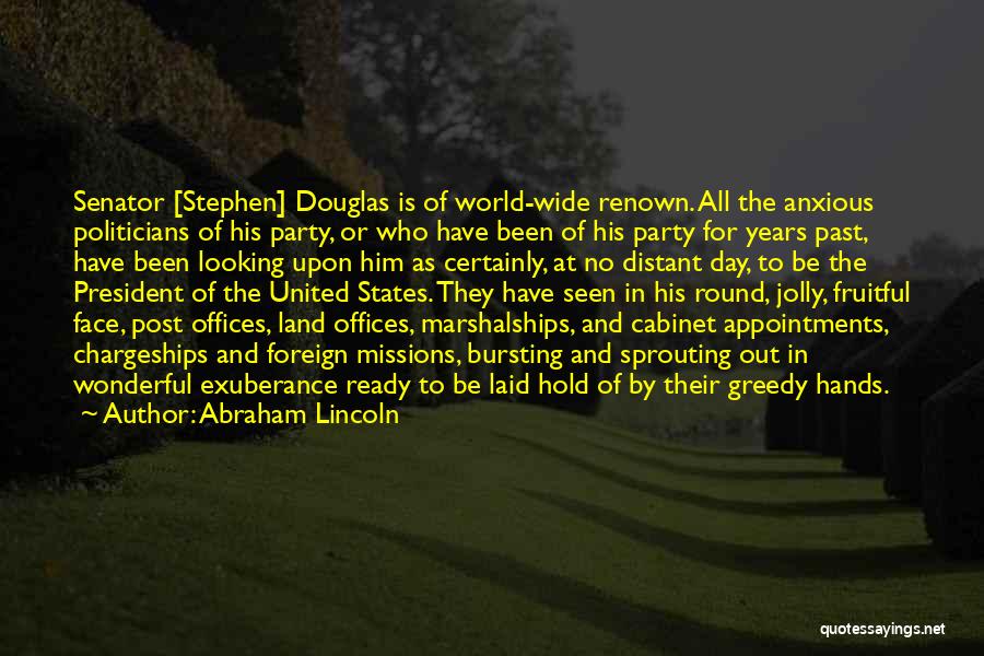 Abraham Lincoln Quotes: Senator [stephen] Douglas Is Of World-wide Renown. All The Anxious Politicians Of His Party, Or Who Have Been Of His