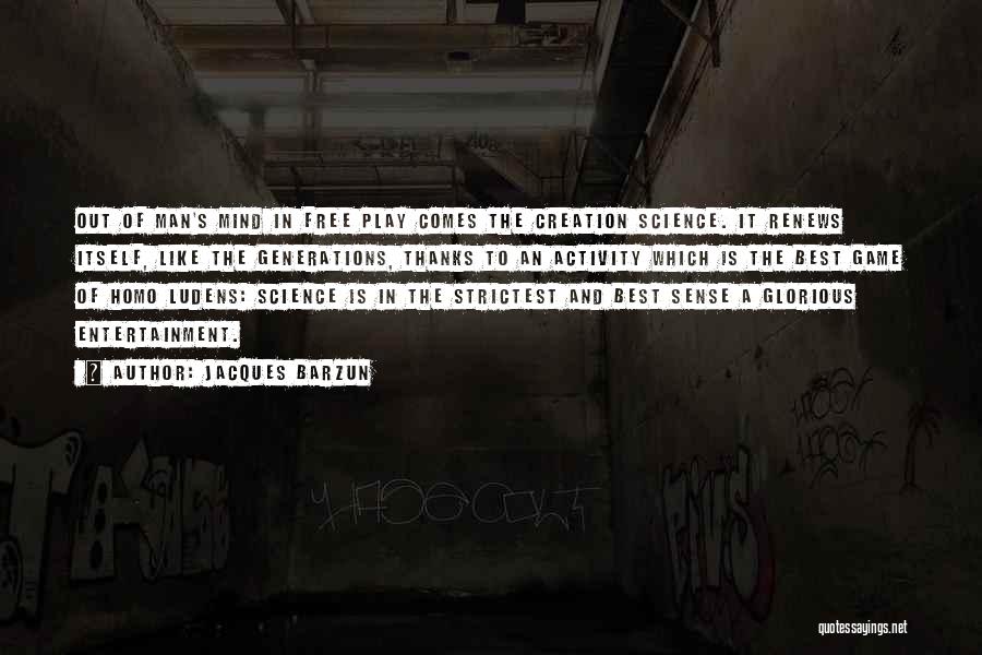 Jacques Barzun Quotes: Out Of Man's Mind In Free Play Comes The Creation Science. It Renews Itself, Like The Generations, Thanks To An