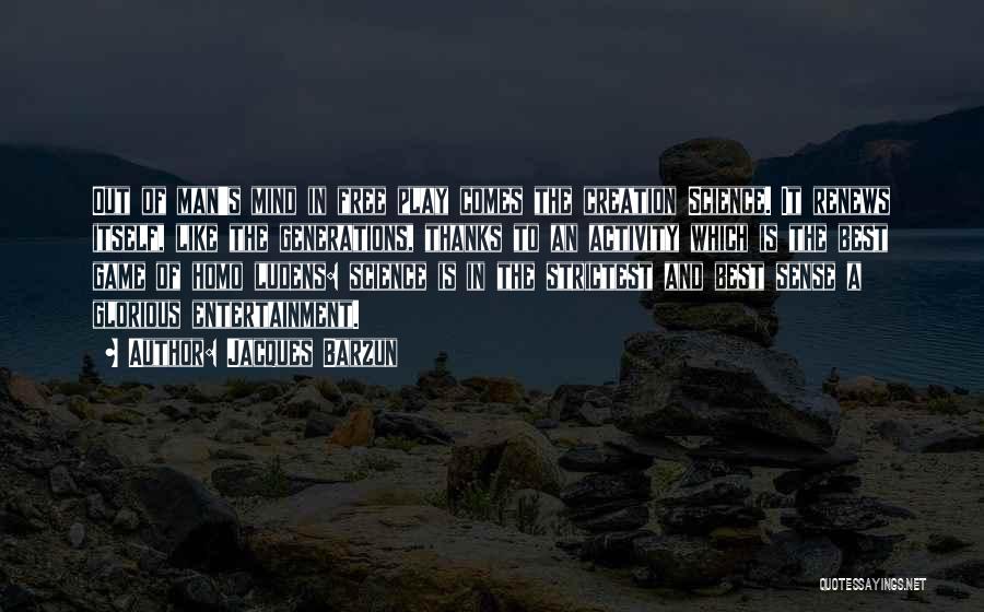 Jacques Barzun Quotes: Out Of Man's Mind In Free Play Comes The Creation Science. It Renews Itself, Like The Generations, Thanks To An