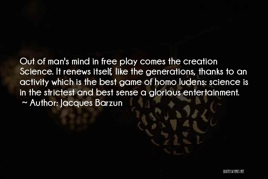 Jacques Barzun Quotes: Out Of Man's Mind In Free Play Comes The Creation Science. It Renews Itself, Like The Generations, Thanks To An