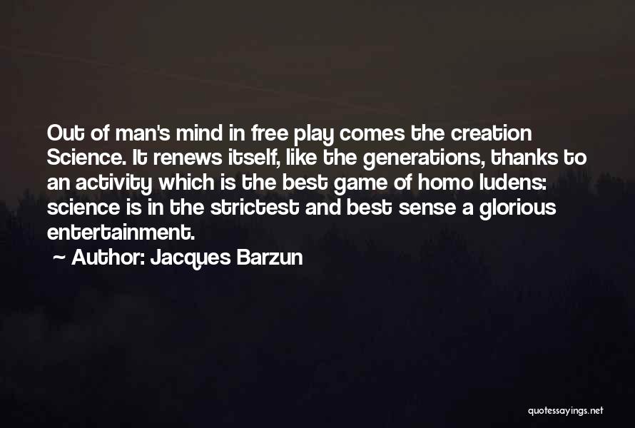 Jacques Barzun Quotes: Out Of Man's Mind In Free Play Comes The Creation Science. It Renews Itself, Like The Generations, Thanks To An