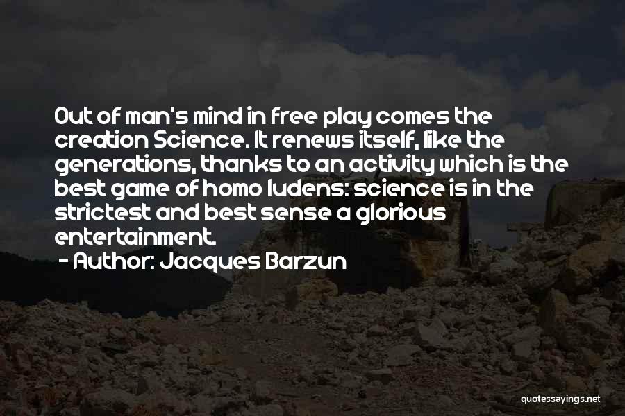 Jacques Barzun Quotes: Out Of Man's Mind In Free Play Comes The Creation Science. It Renews Itself, Like The Generations, Thanks To An