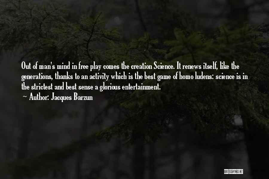 Jacques Barzun Quotes: Out Of Man's Mind In Free Play Comes The Creation Science. It Renews Itself, Like The Generations, Thanks To An