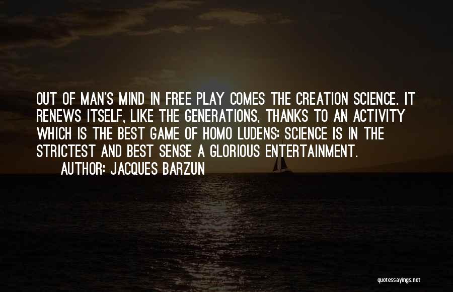 Jacques Barzun Quotes: Out Of Man's Mind In Free Play Comes The Creation Science. It Renews Itself, Like The Generations, Thanks To An