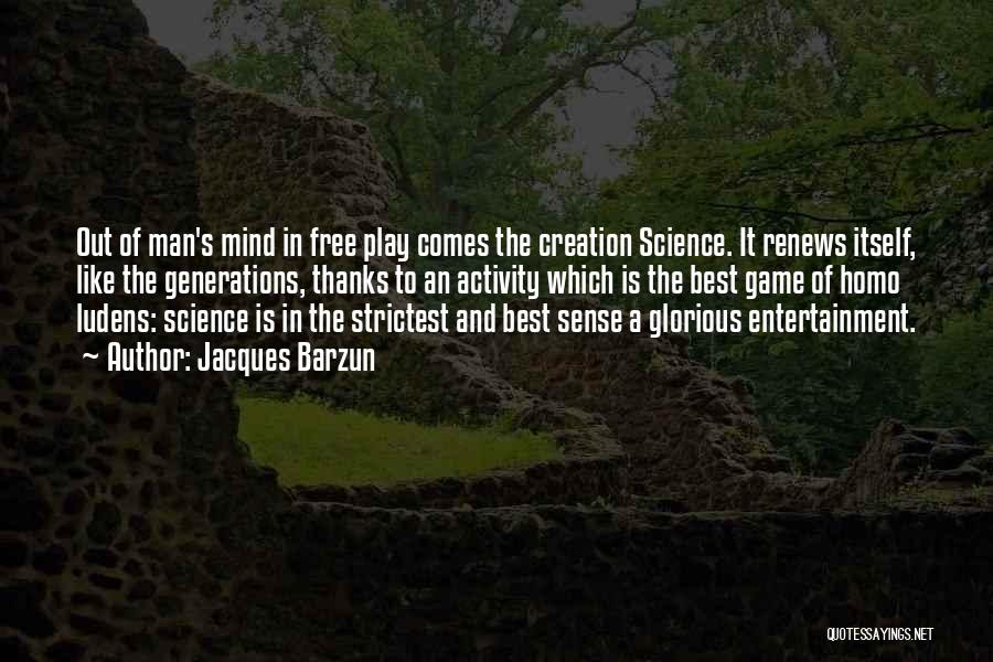 Jacques Barzun Quotes: Out Of Man's Mind In Free Play Comes The Creation Science. It Renews Itself, Like The Generations, Thanks To An