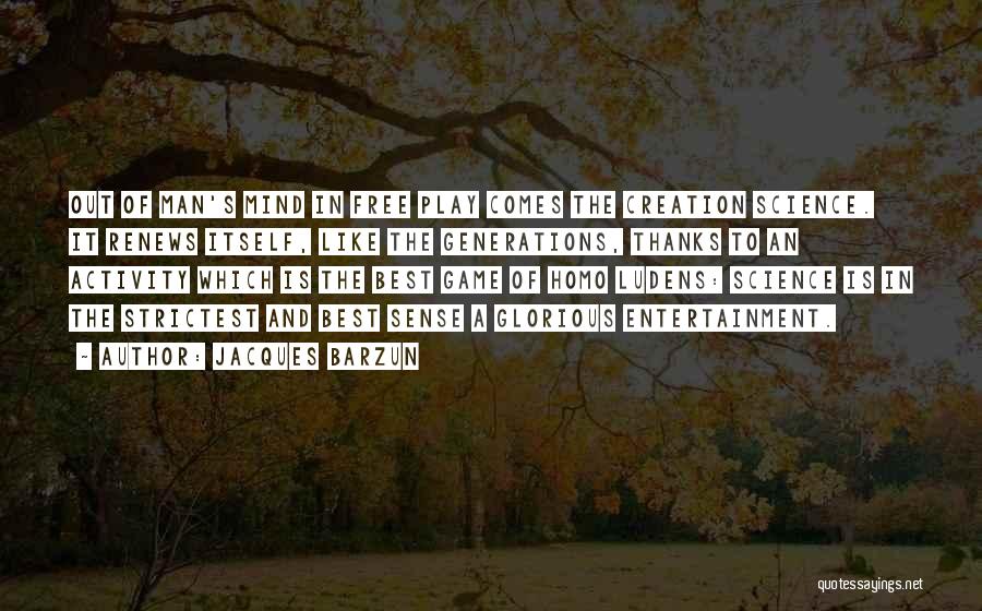 Jacques Barzun Quotes: Out Of Man's Mind In Free Play Comes The Creation Science. It Renews Itself, Like The Generations, Thanks To An