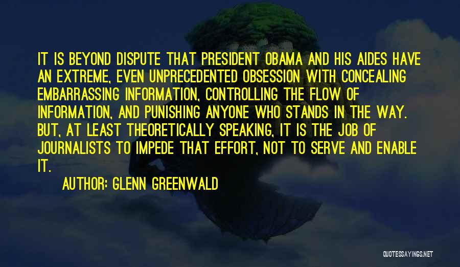 Glenn Greenwald Quotes: It Is Beyond Dispute That President Obama And His Aides Have An Extreme, Even Unprecedented Obsession With Concealing Embarrassing Information,