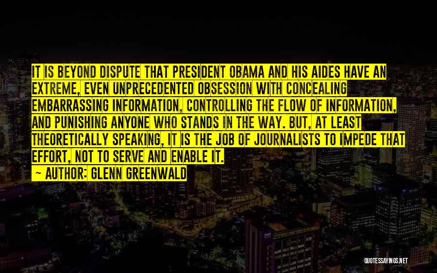 Glenn Greenwald Quotes: It Is Beyond Dispute That President Obama And His Aides Have An Extreme, Even Unprecedented Obsession With Concealing Embarrassing Information,