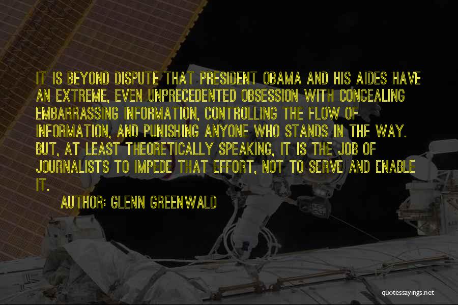 Glenn Greenwald Quotes: It Is Beyond Dispute That President Obama And His Aides Have An Extreme, Even Unprecedented Obsession With Concealing Embarrassing Information,