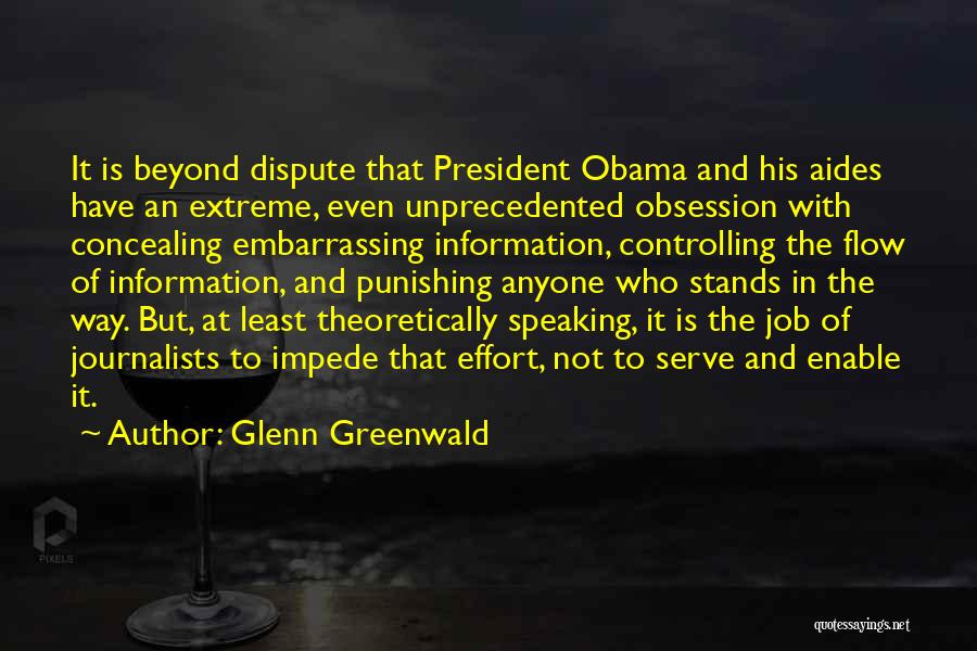 Glenn Greenwald Quotes: It Is Beyond Dispute That President Obama And His Aides Have An Extreme, Even Unprecedented Obsession With Concealing Embarrassing Information,