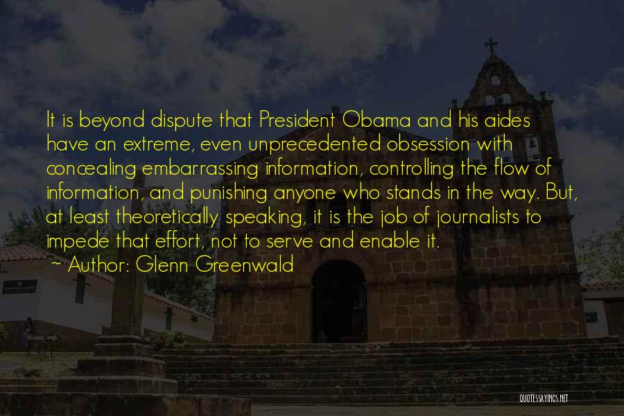 Glenn Greenwald Quotes: It Is Beyond Dispute That President Obama And His Aides Have An Extreme, Even Unprecedented Obsession With Concealing Embarrassing Information,