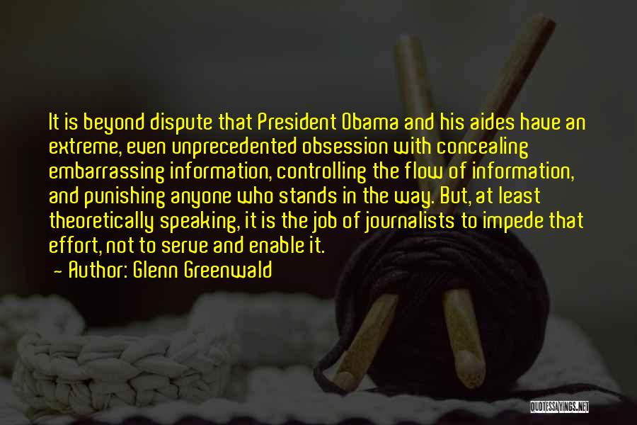 Glenn Greenwald Quotes: It Is Beyond Dispute That President Obama And His Aides Have An Extreme, Even Unprecedented Obsession With Concealing Embarrassing Information,