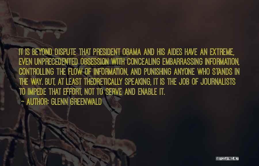 Glenn Greenwald Quotes: It Is Beyond Dispute That President Obama And His Aides Have An Extreme, Even Unprecedented Obsession With Concealing Embarrassing Information,