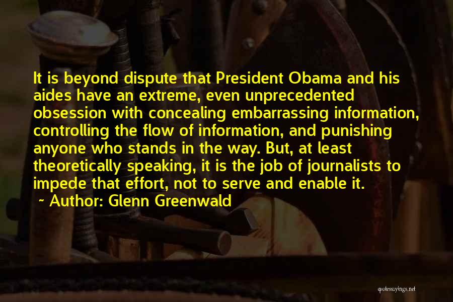 Glenn Greenwald Quotes: It Is Beyond Dispute That President Obama And His Aides Have An Extreme, Even Unprecedented Obsession With Concealing Embarrassing Information,