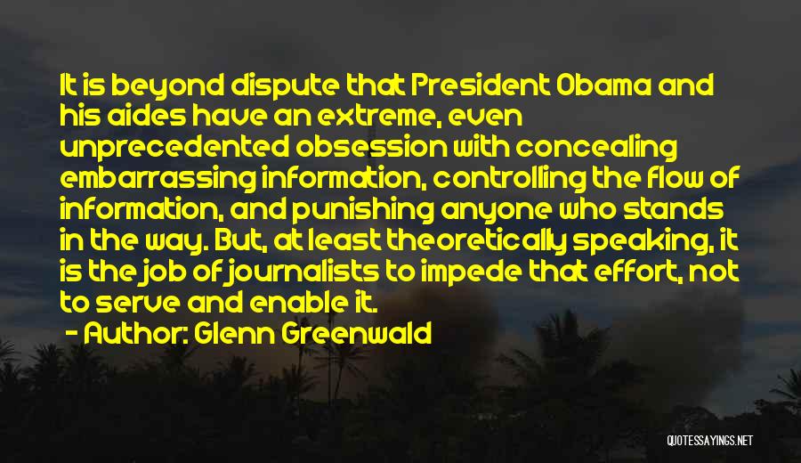 Glenn Greenwald Quotes: It Is Beyond Dispute That President Obama And His Aides Have An Extreme, Even Unprecedented Obsession With Concealing Embarrassing Information,