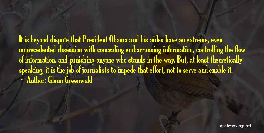 Glenn Greenwald Quotes: It Is Beyond Dispute That President Obama And His Aides Have An Extreme, Even Unprecedented Obsession With Concealing Embarrassing Information,